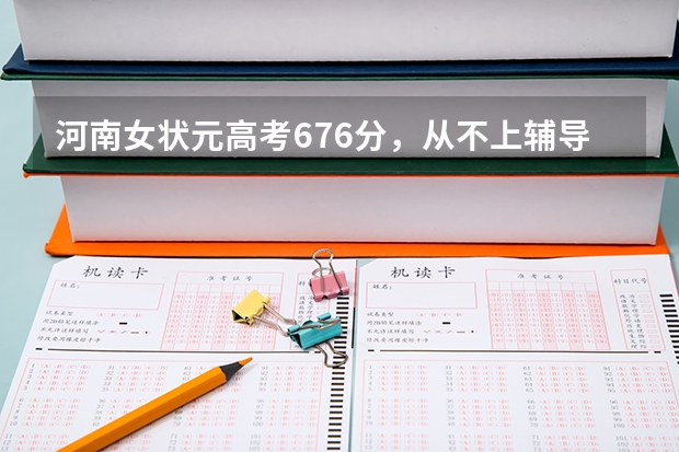 河南女状元高考676分,从不上辅导班,曾立志上清华北大,后来怎样?(桂林高考各校成绩 (普高))