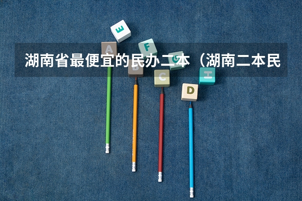 湖南省最便宜的民办二本（湖南二本民办大学排名及分数线）