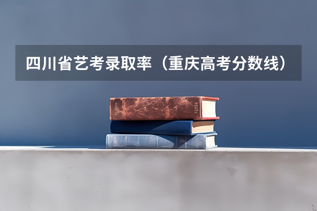 四川省艺考录取率（重庆高考分数线）