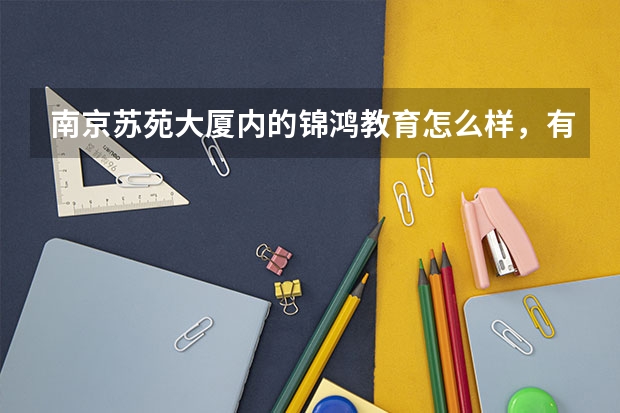南京苏苑大厦内的锦鸿教育怎么样，有知道的吗？