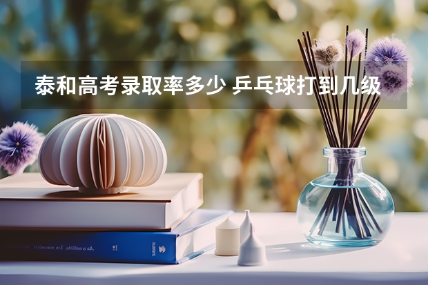 泰和高考录取率多少 乒乓球打到几级，高考时能加分