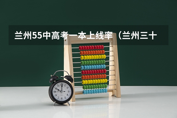兰州55中高考一本上线率（兰州三十六中升学率）