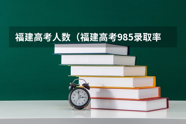福建高考人数（福建高考985录取率）