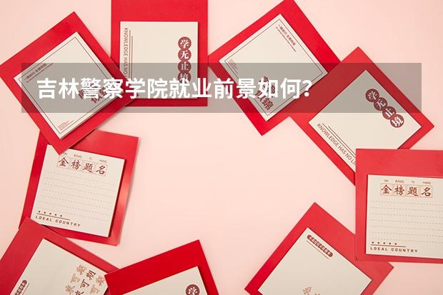 吉林警察学院就业前景如何？