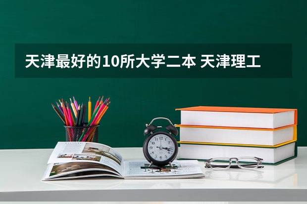 天津最好的10所大学二本 天津理工大学就是个破二本？天津理工大学从二本升到一本？