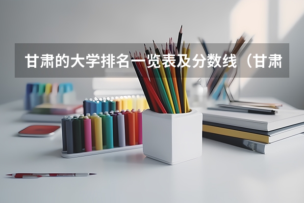 甘肃的大学排名一览表及分数线（甘肃二本院校排名）