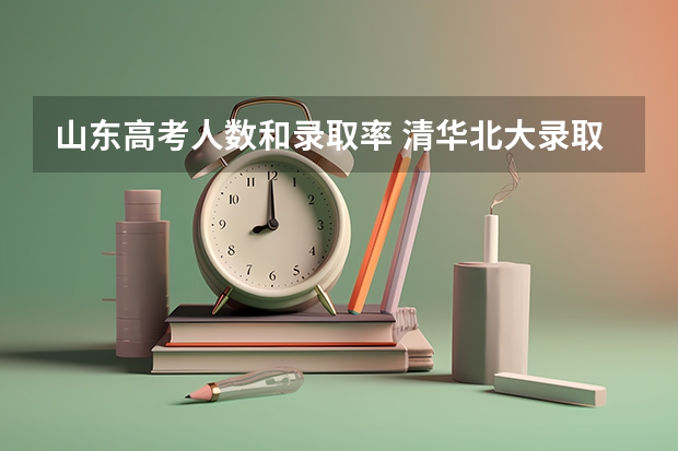 山东高考人数和录取率 清华北大录取分数线