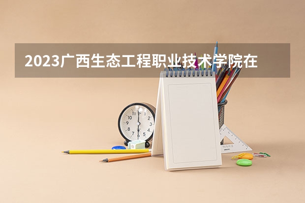 2023广西生态工程职业技术学院在河北高考各专业计划招多少人