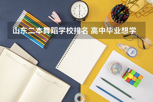 山东二本舞蹈学校排名 高中毕业想学舞蹈,应该选哪所大学？