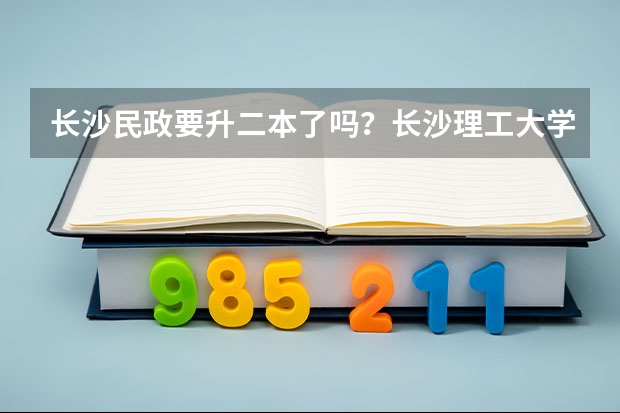 长沙民政要升二本了吗？长沙理工大学城南学院转设公办？