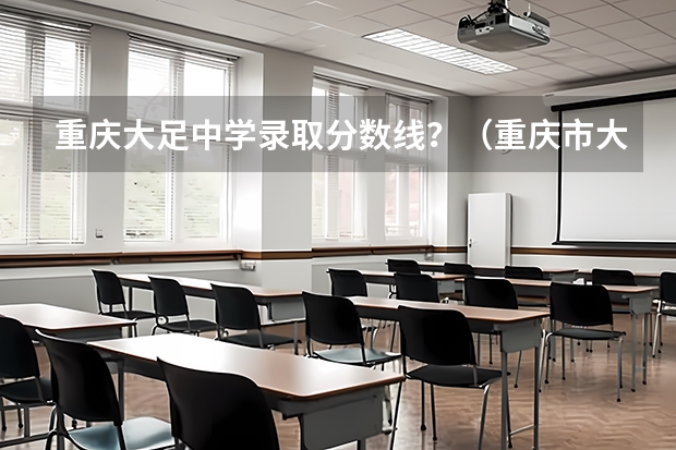 重庆大足中学录取分数线？（重庆市大足中学成绩）