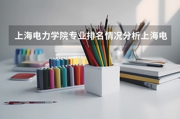 上海电力学院专业排名情况分析上海电力学院专业排名情况（全国二本电力大学排名？）