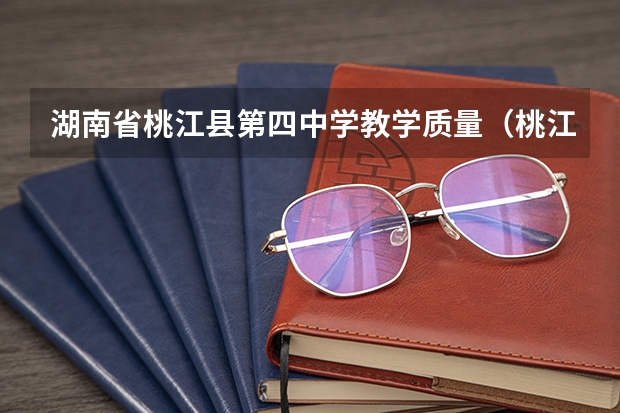 湖南省桃江县第四中学教学质量（桃江七中高考升学率）