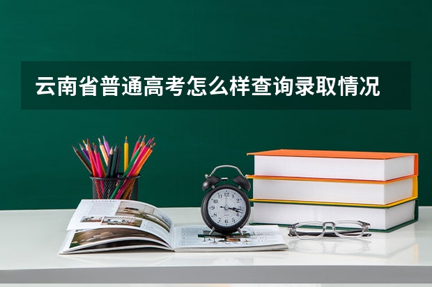 云南省普通高考怎么样查询录取情况