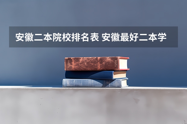 安徽二本院校排名表 安徽最好二本学校排名