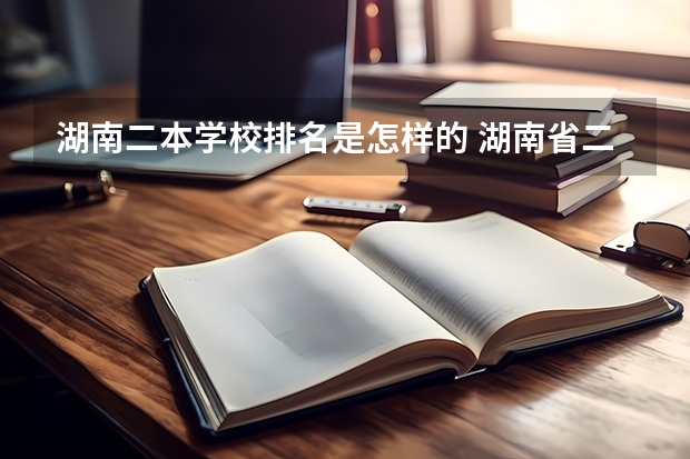 湖南二本学校排名是怎样的 湖南省二本院校排名表湖南省二本院校排名