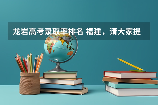 龙岩高考录取率排名 福建,请大家提建议,高考,福建工程学院鳝溪校区、三明学院、龙岩学院、武夷学院