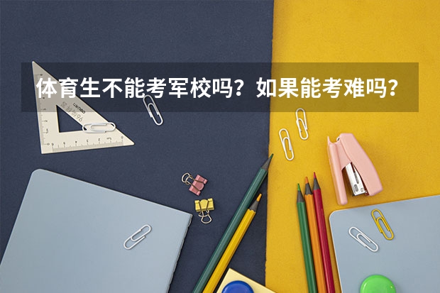 体育生不能考军校吗?如果能考难吗?文化分数要多少