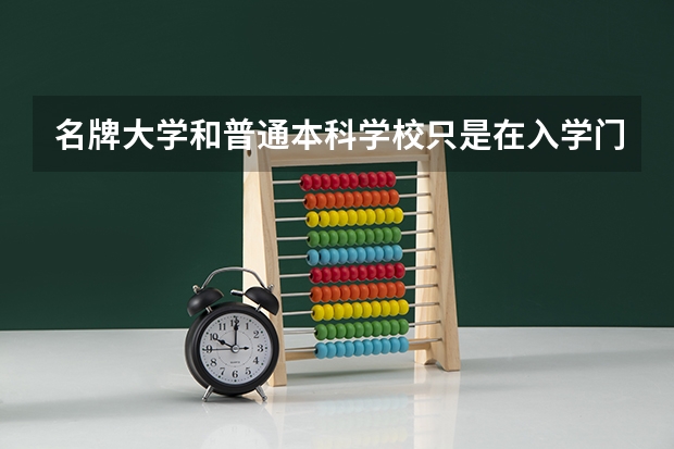 名牌大学和普通本科学校只是在入学门槛和学历的含金量上有差别吗？
