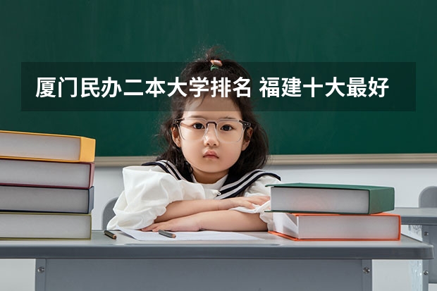 厦门民办二本大学排名 福建十大最好的民办二本