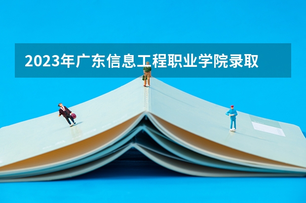 2023年广东信息工程职业学院录取分数参考