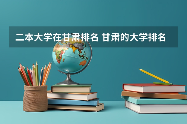 二本大学在甘肃排名 甘肃的大学排名一览表及分数线