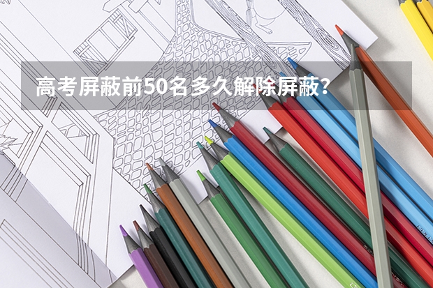 高考屏蔽前50名多久解除屏蔽？