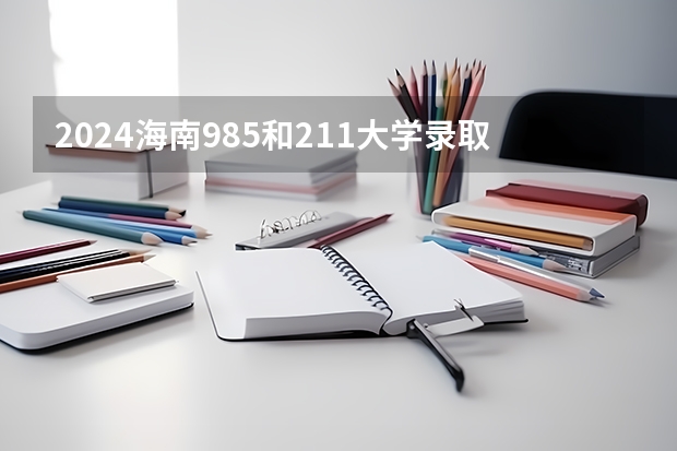 2024海南985和211大学录取率及录取人数是多少