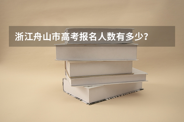 浙江舟山市高考报名人数有多少？