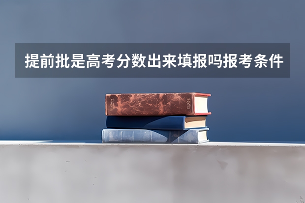 提前批是高考分数出来填报吗报考条件是什么
