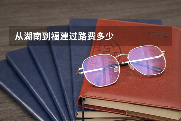 从湖南到福建过路费多少