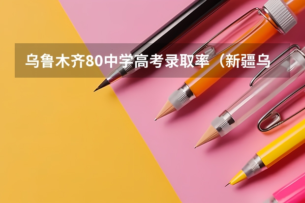 乌鲁木齐80中学高考录取率（新疆乌鲁木齐高考录取查询）