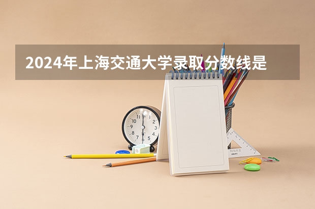 2024年上海交通大学录取分数线是多少分(附各省录取最低分)