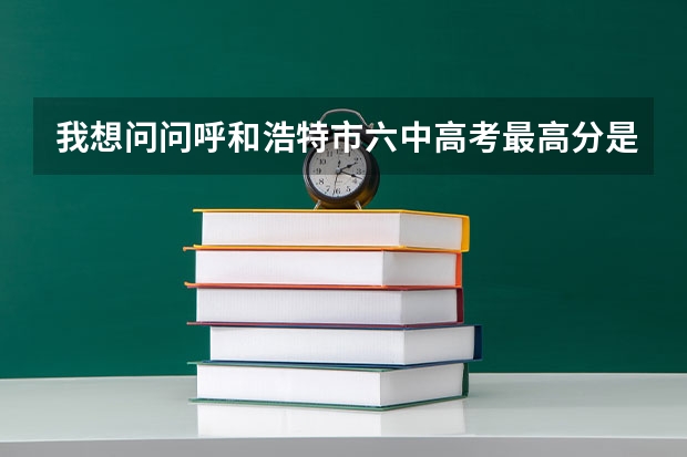 我想问问呼和浩特市六中高考最高分是多少分