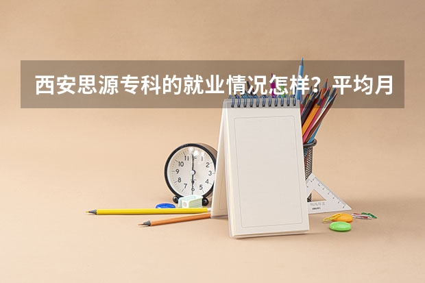 西安思源专科的就业情况怎样？平均月薪大概是多少？