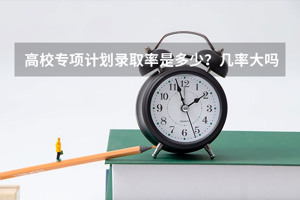 高校专项计划录取率是多少？几率大吗？