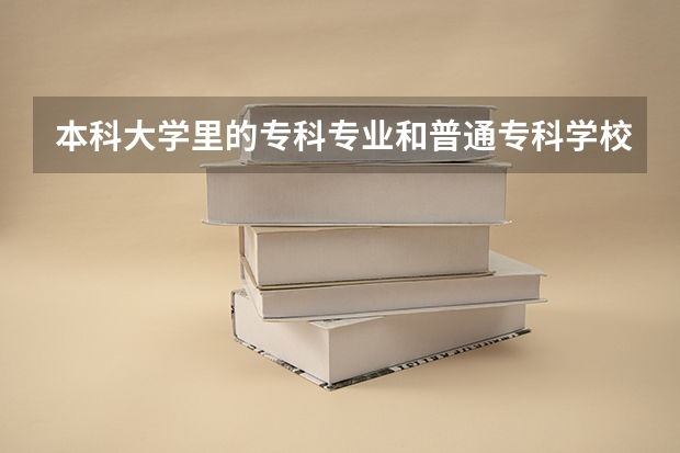 本科大学里的专科专业和普通专科学校有什么区别