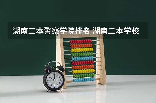 湖南二本警察学院排名 湖南二本学校排名是怎样的