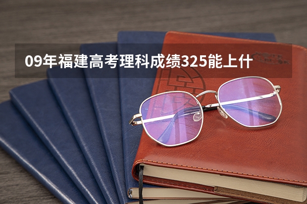 09年福建高考理科成绩325能上什么大专 急急急 是在福建内的大专院校帮帮忙