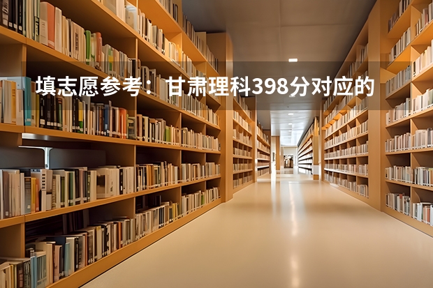 填志愿参考:甘肃理科398分对应的大学 填志愿参考:甘肃理科336分对应的大学