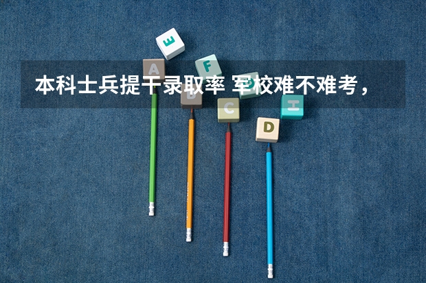 本科士兵提干录取率 军校难不难考,怎样考?
