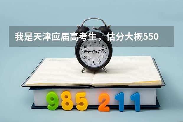 我是天津应届高考生，估分大概550，能报哪些大学？最好是985或211工程院校
