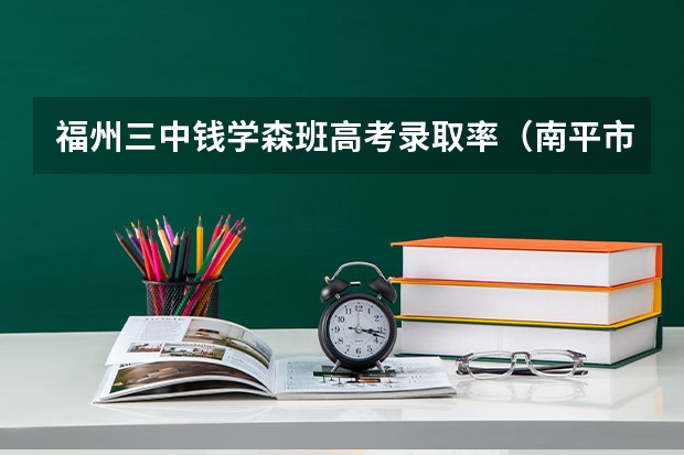 福州三中钱学森班高考录取率（南平市高考录取率）