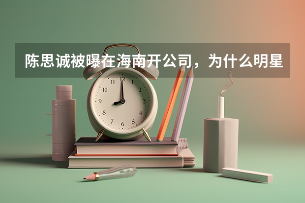 陈思诚被曝在海南开公司，为什么明星都爱成立个人工作室？