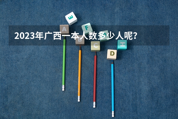 2023年广西一本人数多少人呢？