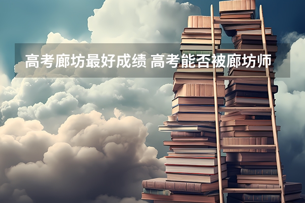 高考廊坊最好成绩 高考能否被廊坊师范录取
