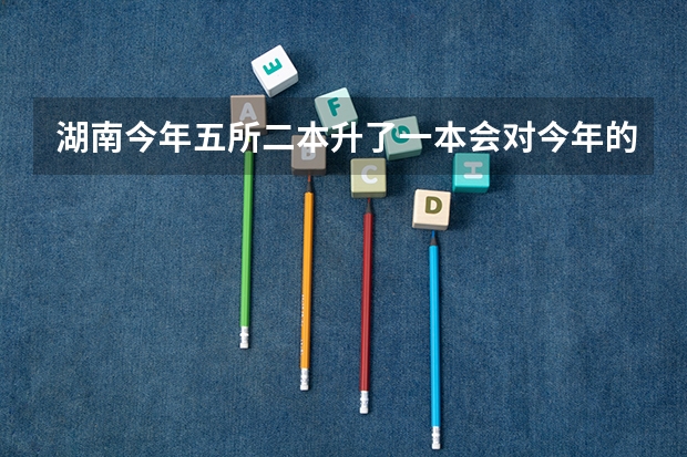 湖南今年五所二本升了一本会对今年的湖南考生有什么影响