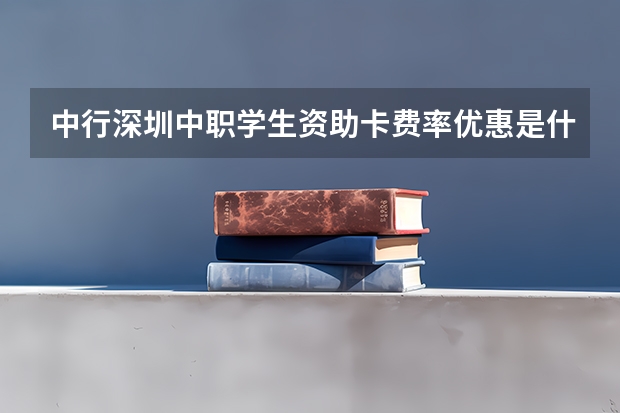 中行深圳中职学生资助卡费率优惠是什么?