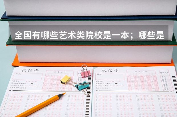 全国有哪些艺术类院校是一本；哪些是二本；哪些是三本。。谁能给个清单啊 尽量详细