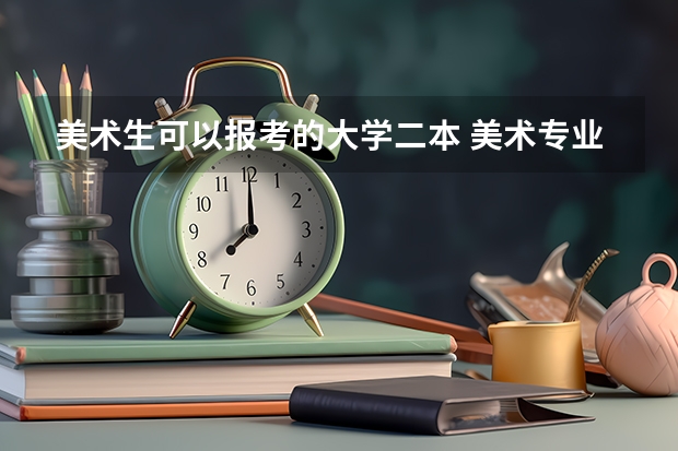 美术生可以报考的大学二本 美术专业二本及二本以上大学排名